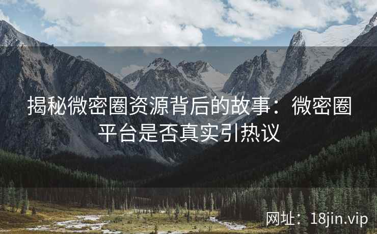 揭秘微密圈资源背后的故事：微密圈平台是否真实引热议
