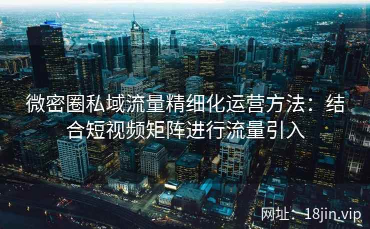 微密圈私域流量精细化运营方法：结合短视频矩阵进行流量引入